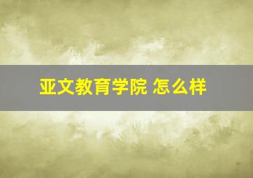 亚文教育学院 怎么样